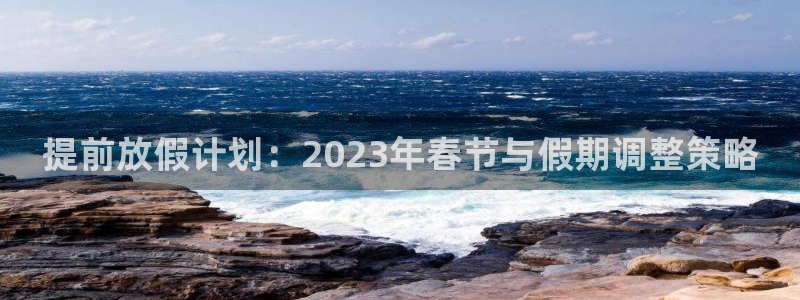 开丰娱乐平台最新版本下载：提前放假计划：2023年春节与假期调整策略