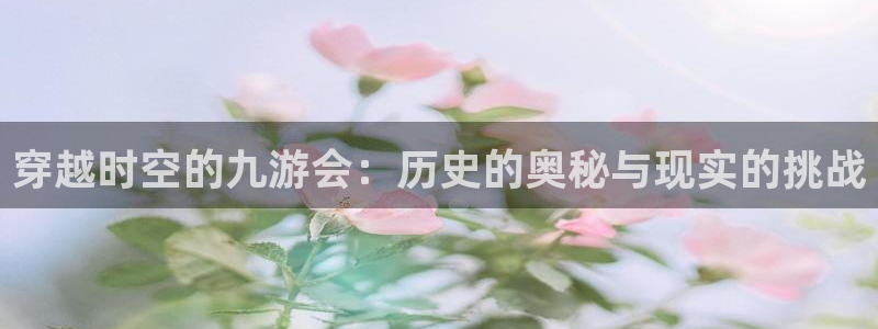 开丰娱乐网站登录流程：穿越时空的九游会：历史的奥秘与现实的挑战