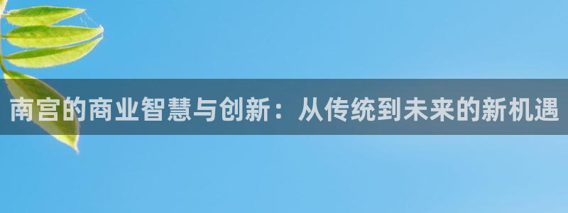 开丰娱乐官网地址：南宫的商业智慧与创新：从传统到未来的新机遇