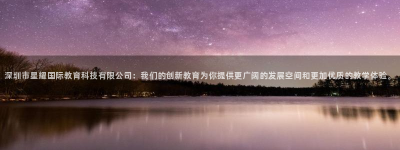 开丰娱乐游戏官网平台入口：深圳市星耀国际教育科技有限公司：我们的创新教育为你提供更广阔的发展空间和更加优质的教学体验。