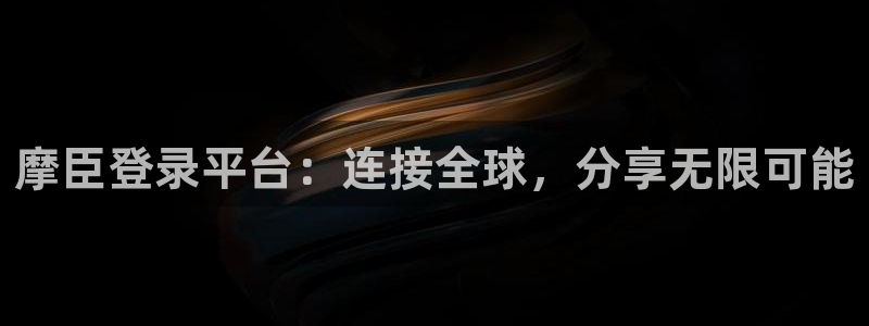 开丰娱乐.ccm：摩臣登录平台：连接全球，分享无限可能