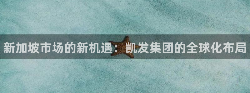 壹号下载安装：新加坡市场的新机遇：凯发集团的全球化布局
