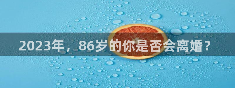 开丰娱乐ccm麻将胡了：2023年，86岁的你是否会离婚？