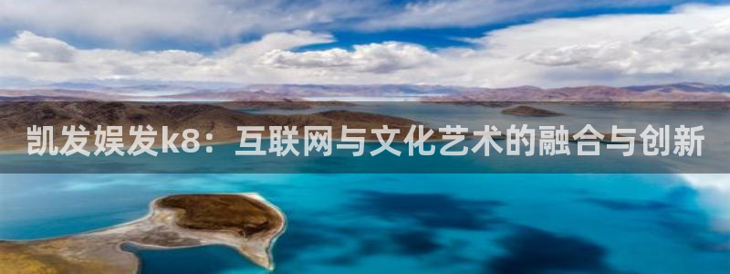 开丰娱乐有梦你就来：凯发娱发k8：互联网与文化艺术的融合与创新