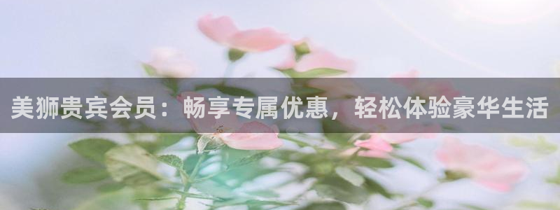 开丰娱乐注册网站：美狮贵宾会员：畅享专属优惠，轻松体验豪华生活