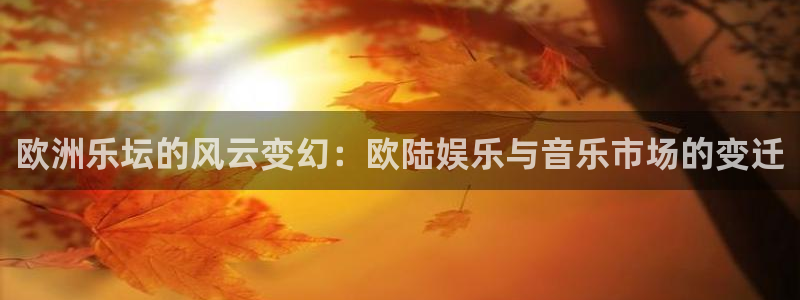 开丰娱乐(com.youad.authst)：欧洲乐坛的风云变幻：欧陆娱乐与音乐市场的变迁