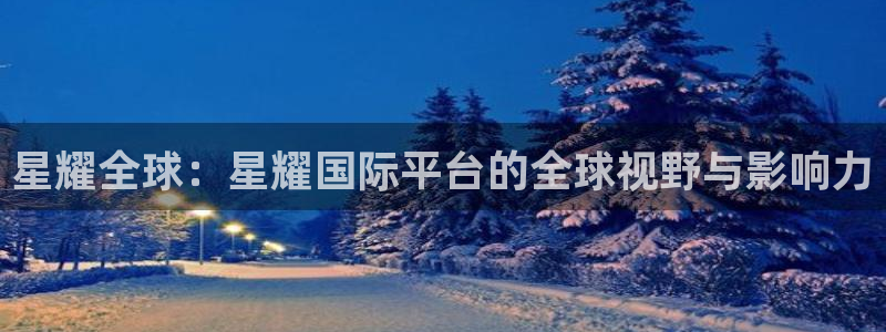 开丰娱乐下载：星耀全球：星耀国际平台的全球视野与影响力