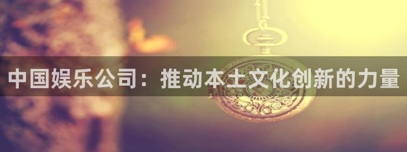 开丰娱乐有梦你就来：中国娱乐公司：推动本土文化创新的力量