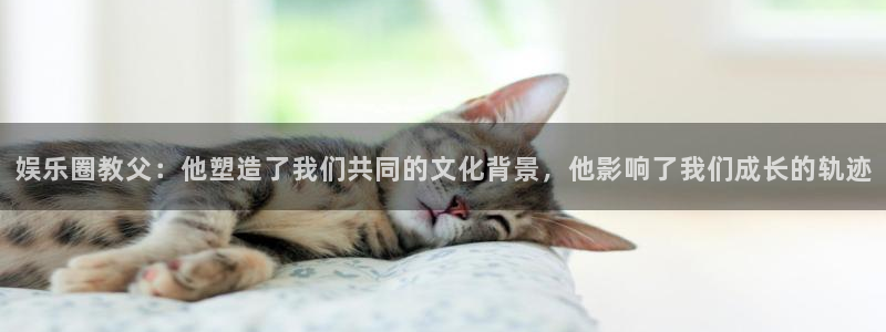 开丰娱乐账号注册：娱乐圈教父：他塑造了我们共同的文化背景，他影响了我们成长的轨迹