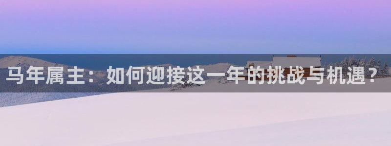 开丰娱乐平台注册账号：马年属主：如何迎接这一年的挑战与机遇？