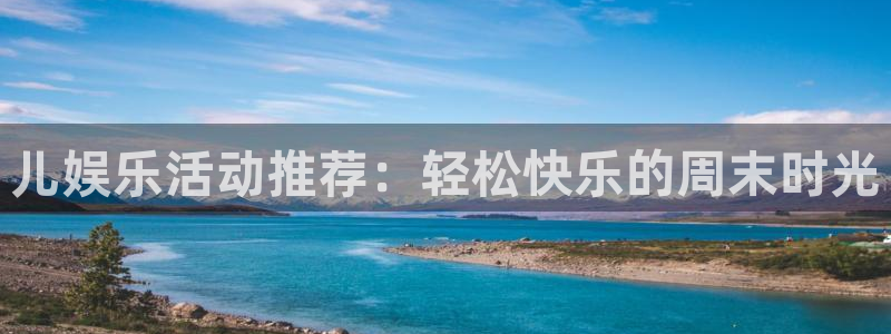 壹号电子娱乐app下载最新版：儿娱乐活动推荐：轻松快乐的周末时光
