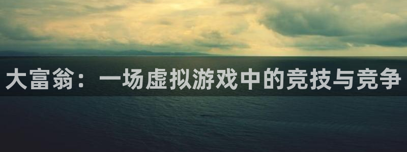 开丰娱乐下载地址：大富翁：一场虚拟游戏中的竞技与竞争