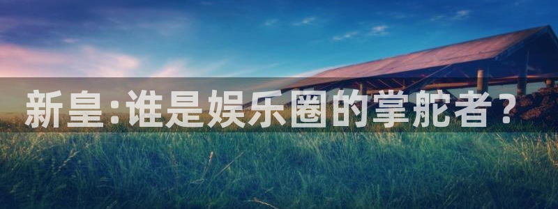 壹号电子娱乐app：新皇:谁是娱乐圈的掌舵者？