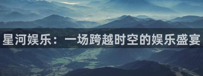 开丰娱乐网页版：星河娱乐：一场跨越时空的娱乐盛宴