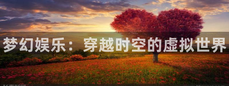 开丰娱乐网站登录流程：梦幻娱乐：穿越时空的虚拟世界
