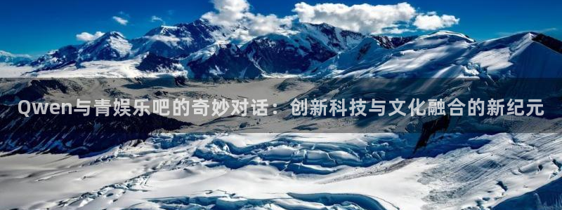 开丰娱乐下载入口：Qwen与青娱乐吧的奇妙对话：创新科技与文化融合的新纪元