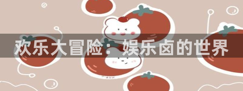 壹号电子娱乐app下载最新版本：欢乐大冒险：娱乐卤的世界