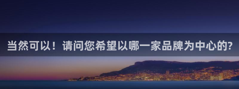 开丰娱乐注册入口：当然可以！请问您希望以哪一家品牌为中心的?